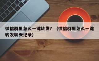 微信群里怎么一键转发？（微信群里怎么一键转发聊天记录）