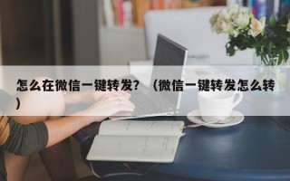 怎么在微信一键转发？（微信一键转发怎么转）