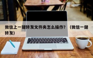 微信上一键转发文件夹怎么操作？（微信一健转发）