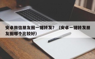 安卓微信朋友圈一键转发？（安卓一键转发朋友圈哪个比较好）