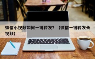 微信小视频如何一键转发？（微信一键转发长视频）