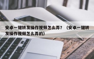 安卓一键转发操作视频怎么弄？（安卓一键转发操作视频怎么弄的）