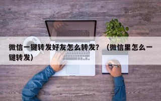 微信一键转发好友怎么转发？（微信里怎么一键转发）