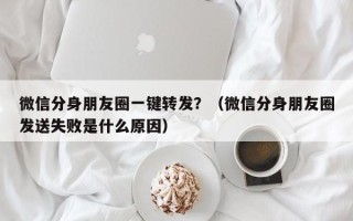 微信分身朋友圈一键转发？（微信分身朋友圈发送失败是什么原因）