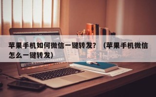 苹果手机如何微信一键转发？（苹果手机微信怎么一键转发）