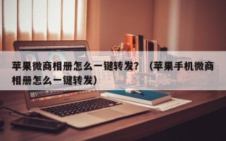 苹果微商相册怎么一键转发？（苹果手机微商相册怎么一键转发）