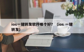 ios一键转发软件哪个好？（ios 一键转发）