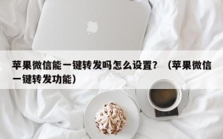 苹果微信能一键转发吗怎么设置？（苹果微信一键转发功能）