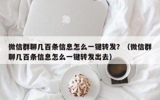 微信群聊几百条信息怎么一键转发？（微信群聊几百条信息怎么一键转发出去）