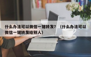 什么办法可以微信一键转发？（什么办法可以微信一键转发给别人）