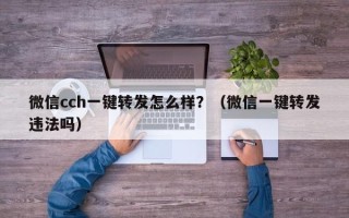 微信cch一键转发怎么样？（微信一键转发违法吗）