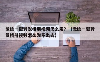 微信一键转发相册视频怎么发？（微信一键转发相册视频怎么发不出去）