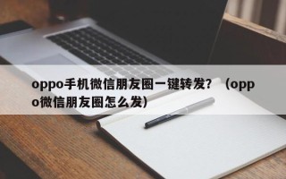 oppo手机微信朋友圈一键转发？（oppo微信朋友圈怎么发）