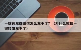 一键转发群微信怎么发不了？（为什么微信一键转发发不了）