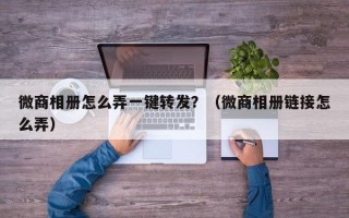 微商相册怎么弄一键转发？（微商相册链接怎么弄）