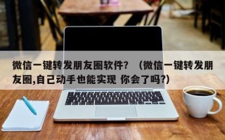 微信一键转发朋友圈软件？（微信一键转发朋友圈,自己动手也能实现 你会了吗?）