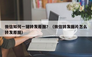 微信如何一键转发原图？（微信转发图片怎么转发原图）