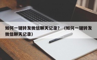 如何一键转发微信聊天记录？（如何一键转发微信聊天记录）