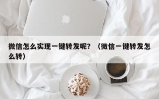 微信怎么实现一键转发呢？（微信一键转发怎么转）