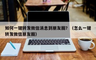 如何一键转发微信消息到朋友圈？（怎么一键转发微信朋友圈）