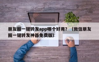 朋友圈一键转发app哪个好用？（微信朋友圈一键转发神器免费版）