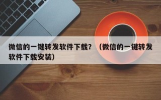 微信的一键转发软件下载？（微信的一键转发软件下载安装）