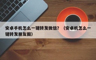 安卓手机怎么一键转发微信？（安卓机怎么一键转发朋友圈）