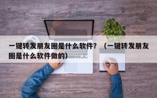 一键转发朋友圈是什么软件？（一键转发朋友圈是什么软件做的）