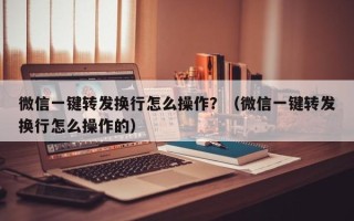 微信一键转发换行怎么操作？（微信一键转发换行怎么操作的）