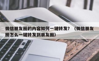 微信朋友圈的内容如何一键转发？（微信朋友圈怎么一键转发到朋友圈）