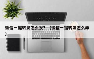 微信一键转发怎么发？（微信一键转发怎么弄）