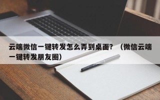 云端微信一键转发怎么弄到桌面？（微信云端一键转发朋友圈）