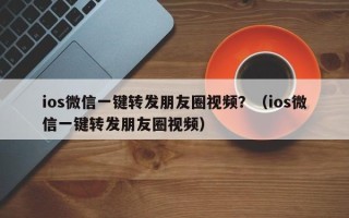 ios微信一键转发朋友圈视频？（ios微信一键转发朋友圈视频）