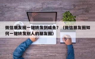 微信朋友圈一键转发到咸鱼？（微信朋友圈如何一键转发别人的朋友圈）