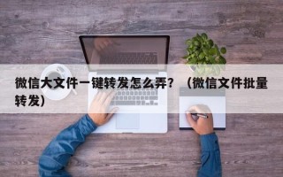 微信大文件一键转发怎么弄？（微信文件批量转发）