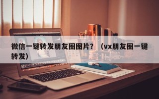 微信一键转发朋友圈图片？（vx朋友圈一键转发）