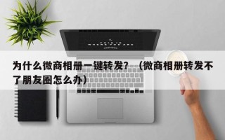 为什么微商相册一键转发？（微商相册转发不了朋友圈怎么办）