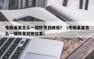 电脑桌面怎么一键转发到微信？（电脑桌面怎么一键转发到微信里）