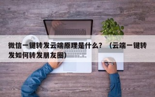 微信一键转发云端原理是什么？（云端一键转发如何转发朋友圈）