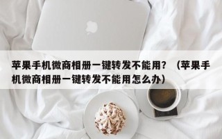 苹果手机微商相册一键转发不能用？（苹果手机微商相册一键转发不能用怎么办）