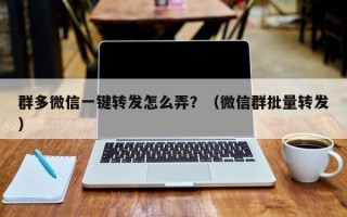 群多微信一键转发怎么弄？（微信群批量转发）