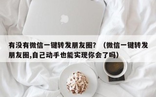 有没有微信一键转发朋友圈？（微信一键转发朋友圈,自己动手也能实现你会了吗）