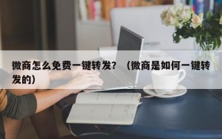 微商怎么免费一键转发？（微商是如何一键转发的）