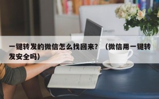 一键转发的微信怎么找回来？（微信用一键转发安全吗）