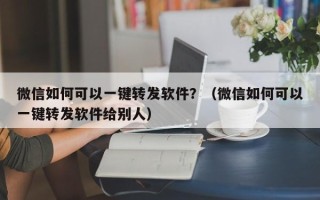 微信如何可以一键转发软件？（微信如何可以一键转发软件给别人）