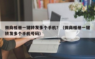 微商相册一键转发多个手机？（微商相册一键转发多个手机号码）