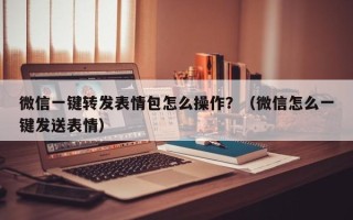 微信一键转发表情包怎么操作？（微信怎么一键发送表情）