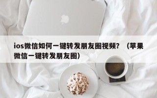 ios微信如何一键转发朋友圈视频？（苹果微信一键转发朋友圈）