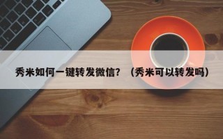 秀米如何一键转发微信？（秀米可以转发吗）