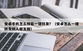 安卓手机怎么样能一键转发？（安卓怎么一键转发别人朋友圈）